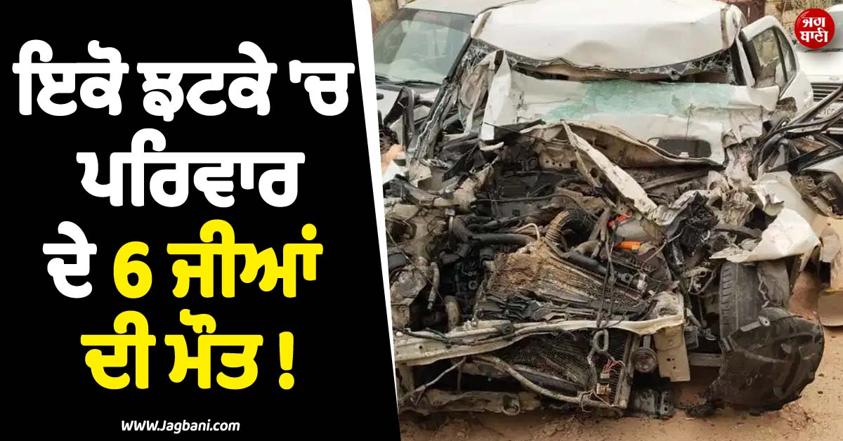 ਮੰਦਰ ਤੋਂ ਪਰਤਦੇ ਪਰਿਵਾਰ ਦੇ 6 ਜੀਆਂ ਦੀ ਮੌਤ ! ਭਿਆਨਕ ਹਾਦਸੇ ਨੇ ਸੜਕ ਵਿਚਾਲੇ ਵਿਛਾ''ਤੀਆਂ ਲਾਸ਼ਾਂ