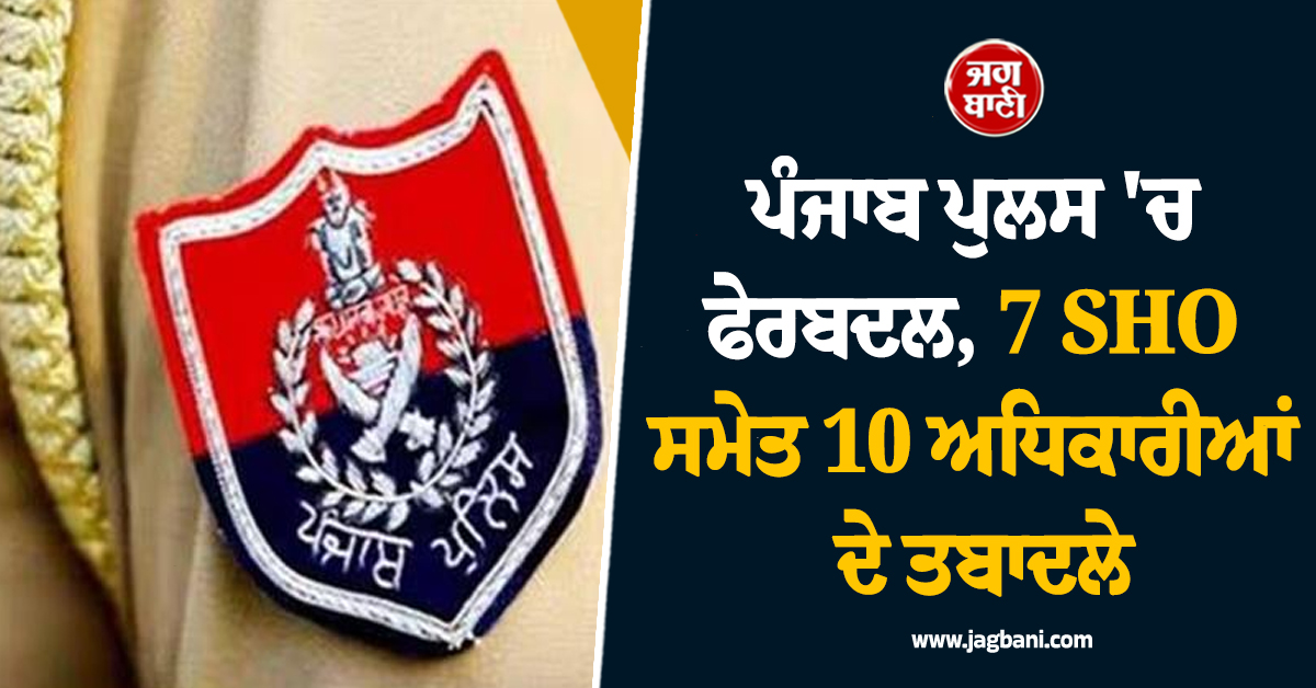 ਪੰਜਾਬ ਪੁਲਸ 'ਚ ਫੇਰਬਦਲ, 7 SHO ਸਮੇਤ 10 ਅਧਿਕਾਰੀਆਂ ਦੇ ਤਬਾਦਲੇ