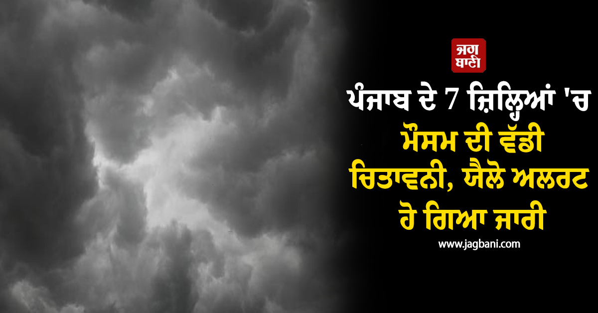 ਪੰਜਾਬ ਦੇ 7 ਜ਼ਿਲ੍ਹਿਆਂ 'ਚ ਮੌਸਮ ਦੀ ਵੱਡੀ ਚਿਤਾਵਨੀ, ਯੈਲੋ ਅਲਰਟ ਹੋ ਗਿਆ ਜਾਰੀ