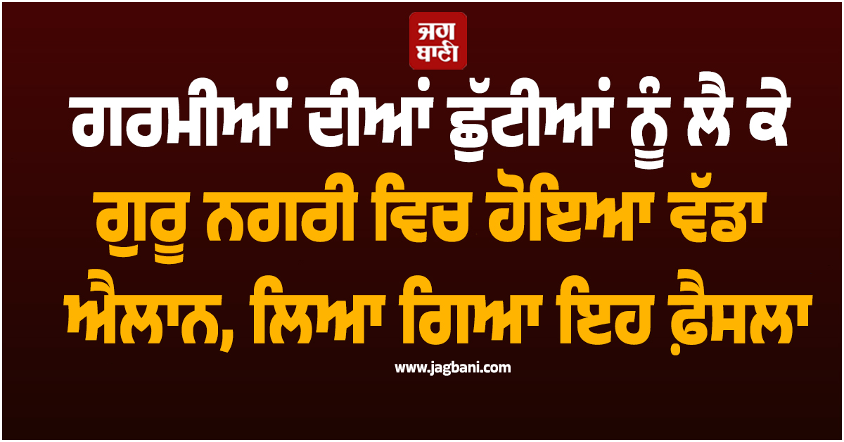 ਗਰਮੀਆਂ ਦੀਆਂ ਛੁੱਟੀਆਂ ਨੂੰ ਲੈ ਕੇ ਗੁਰੂ ਨਗਰੀ ਵਿਚ ਹੋਇਆ ਵੱਡਾ ਐਲਾਨ, ਲਿਆ ਗਿਆ ਇਹ ਫ਼ੈਸਲਾ