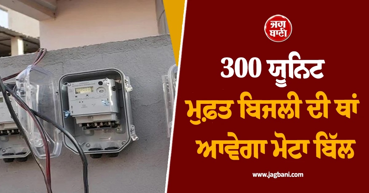 300 ਯੂਨਿਟ ਮੁਫ਼ਤ ਬਿਜਲੀ ਦੀ ਥਾਂ ਆਵੇਗਾ ਮੋਟਾ ਬਿੱਲ, ਸਰਕਾਰ ਨੇ ਲਾ'ਤੇ ਵਾਧੂ ਚਾਰਜ