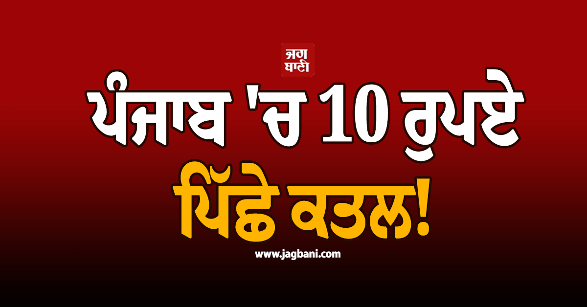 ਪੰਜਾਬ ''ਚ 10 ਰੁਪਏ ਪਿੱਛੇ ਕਤਲ! ਹੋਸ਼ ਉਡਾ ਦੇਵੇਗਾ ਪੂਰਾ ਮਾਮਲਾ