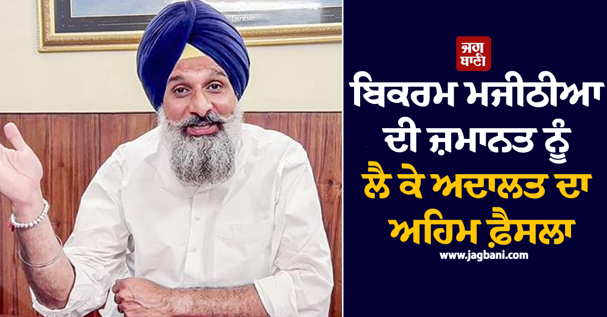 ਬਿਕਰਮ ਮਜੀਠੀਆ ਦੀ ਜ਼ਮਾਨਤ ਨੂੰ ਲੈ ਕੇ ਅਦਾਲਤ ਦਾ ਅਹਿਮ ਫ਼ੈਸਲਾ