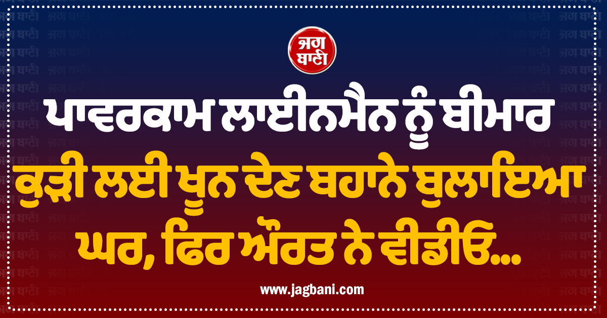 ਪਾਵਰਕਾਮ ਲਾਈਨਮੈਨ ਨੂੰ ਬੀਮਾਰ ਕੁੜੀ ਲਈ ਖੂਨ ਦੇਣ ਬਹਾਨੇ ਬੁਲਾਇਆ ਘਰ, ਫਿਰ ਔਰਤ ਨੇ ਵੀਡੀਓ...