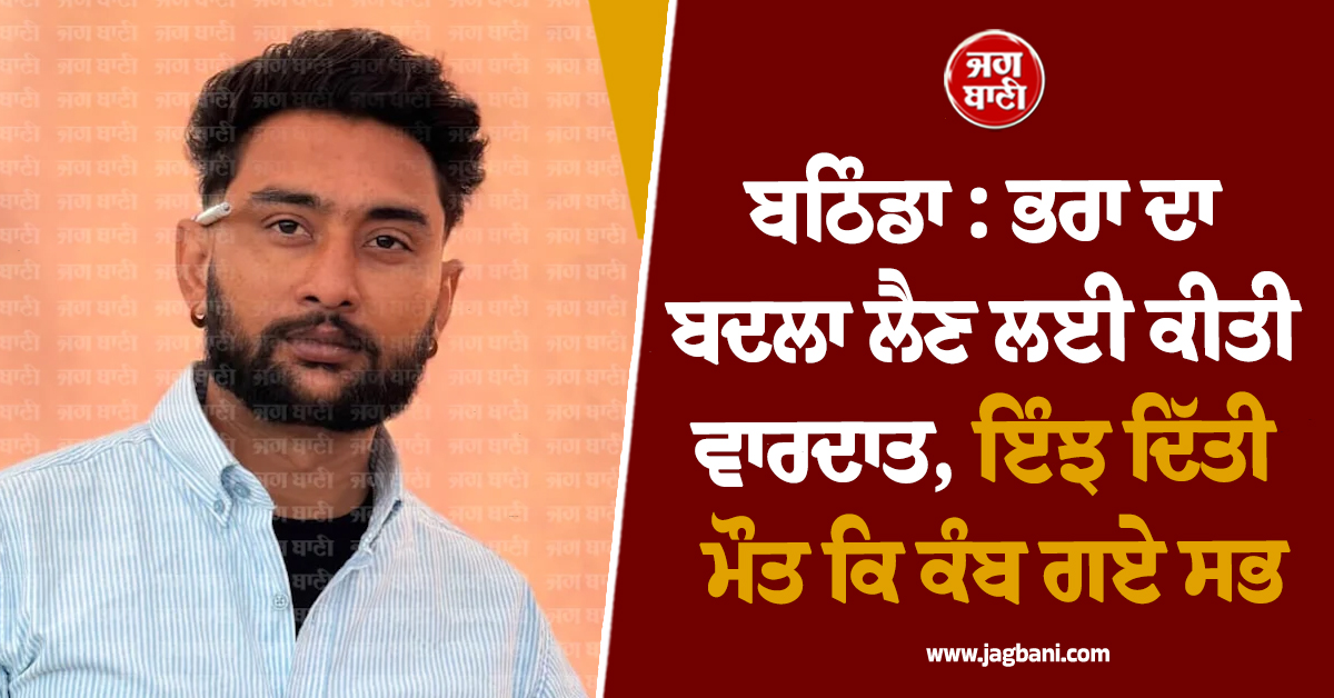 ਬਠਿੰਡਾ : ਭਰਾ ਦਾ ਬਦਲਾ ਲੈਣ ਲਈ ਕੀਤੀ ਵਾਰਦਾਤ, ਇੰਝ ਦਿੱਤੀ ਮੌਤ ਕਿ ਕੰਬ ਗਏ ਸਭ
