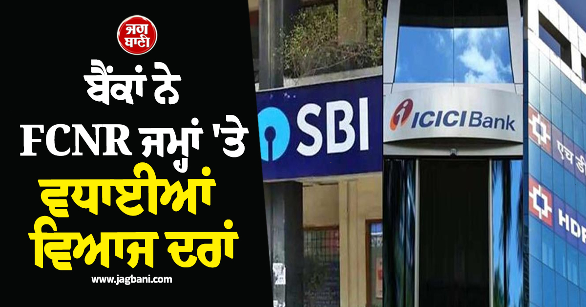 SBI, ICICI ਅਤੇ HDFC ਸਮੇਤ ਕਈ ਬੈਂਕਾਂ ਨੇ FCNR ਜਮ੍ਹਾਂ 'ਤੇ ਵਧਾ ਦਿੱਤੀਆਂ ਵਿਆਜ ਦਰਾਂ