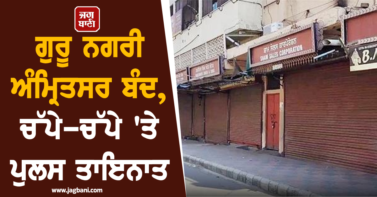 ਗੁਰੂ ਨਗਰੀ ਅੰਮ੍ਰਿਤਸਰ ਬੰਦ, ਚੱਪੇ-ਚੱਪੇ ''ਤੇ ਪੁਲਸ ਤਾਇਨਾਤ