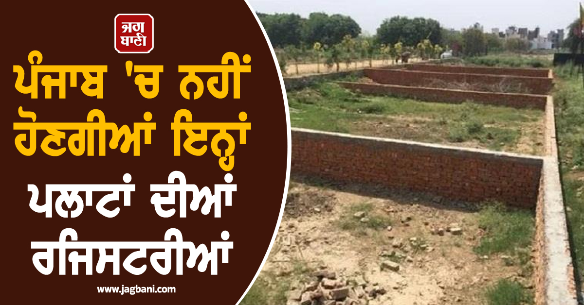 ਪੰਜਾਬ ''ਚ ਨਹੀਂ ਹੋਣਗੀਆਂ ਇਨ੍ਹਾਂ ਪਲਾਟਾਂ ਦੀਆਂ ਰਜਿਸਟਰੀਆਂ, ਜਾਰੀ ਹੋਏ ਸਖ਼ਤ ਹੁਕਮ