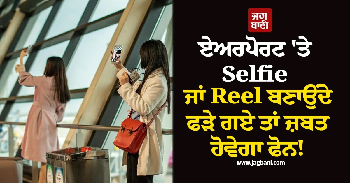 ਏਅਰਪੋਰਟ 'ਤੇ Selfie ਜਾਂ Reel ਬਣਾਉਂਦੇ ਫੜੇ ਗਏ ਤਾਂ ਜ਼ਬਤ ਹੋਵੇਗਾ ਫੋਨ! ਜਾਣ ਲਓ ਨਵਾਂ ਨਿਯਮ