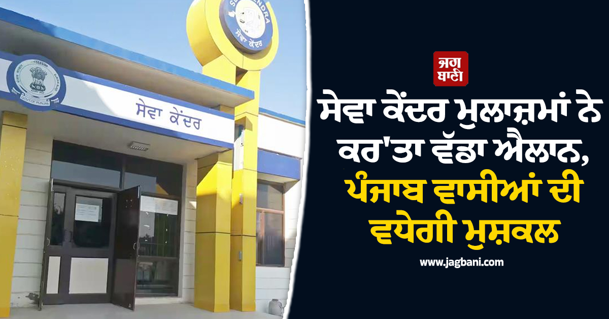 ਸੇਵਾ ਕੇਂਦਰ ਮੁਲਾਜ਼ਮਾਂ ਨੇ ਕਰ'ਤਾ ਵੱਡਾ ਐਲਾਨ, ਪੰਜਾਬ ਵਾਸੀਆਂ ਦੀ ਵਧੇਗੀ ਮੁਸ਼ਕਲ