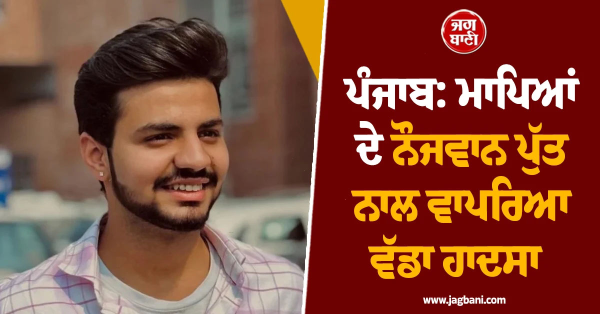 ਪੰਜਾਬ: ਮਾਪਿਆਂ ਦੇ ਨੌਜਵਾਨ ਪੁੱਤ ਨਾਲ ਵਾਪਰਿਆ ਵੱਡਾ ਹਾਦਸਾ, ਸੋਚਿਆ ਨਾ ਸੀ ਇੰਝ ਆਵੇਗੀ ਮੌਤ