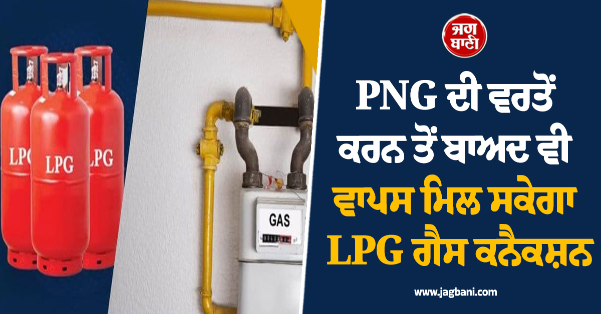 ਹੁਣ PNG ਦੀ ਵਰਤੋਂ ਕਰਨ ਵਾਲਿਆਂ ਨੂੰ ਵੀ ਵਾਪਸ ਮਿਲ ਸਕੇਗਾ LPG ਗੈਸ ਕਨੈਕਸ਼ਨ, ਜਾਣੋ ਕਿਵੇਂ