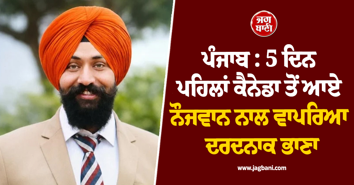 ਪੰਜਾਬ: 5 ਦਿਨ ਪਹਿਲਾਂ ਕੈਨੇਡਾ ਤੋਂ ਆਏ ਨੌਜਵਾਨ ਨਾਲ ਵਾਪਿਆ ਦਰਦਨਾਕ ਭਾਣਾ, ਸੋਚਿਆ ਨਹੀਂ ਸੀ ਇੰਝ ਆਵੇਗੀ ਮੌਤ