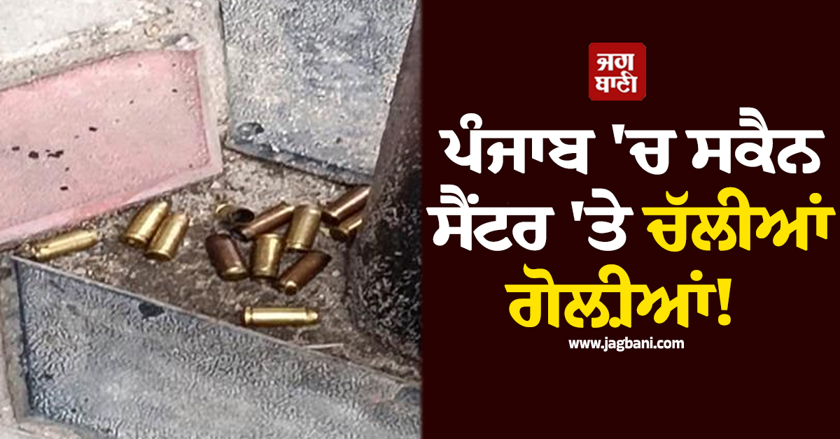 ਪੰਜਾਬ 'ਚ ਸਕੈਨ ਸੈਂਟਰ 'ਤੇ ਚੱਲੀਆਂ ਗੋਲ਼ੀਆਂ! ਪੁਲਸ ਪ੍ਰਸ਼ਾਸਨ ਨੂੰ ਪਈਆਂ ਭਾਜੜਾਂ