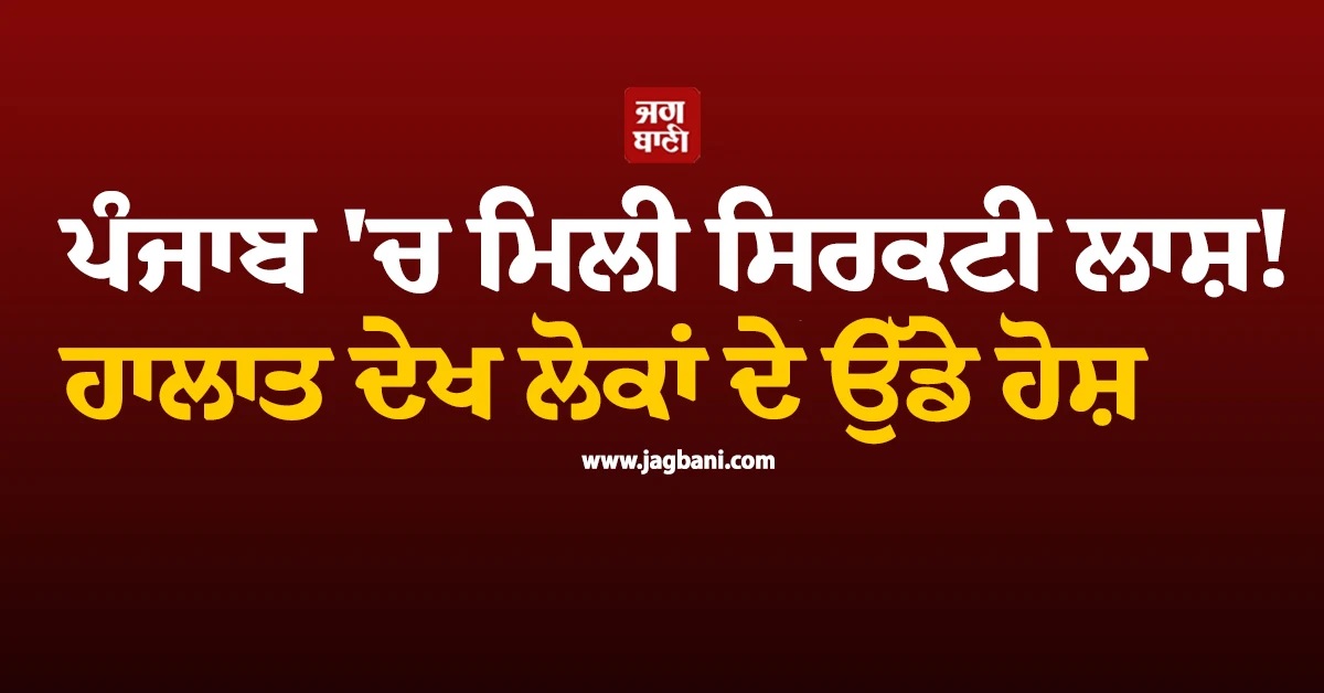 ਪੰਜਾਬ ''ਚ ਮਿਲੀ ਸਿਰਕਟੀ ਲਾਸ਼! ਹਾਲਾਤ ਦੇਖ ਲੋਕਾਂ ਦੇ ਉੱਡੇ ਹੋਸ਼