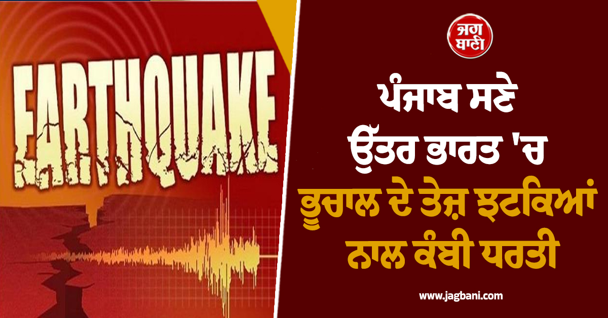 ਪੰਜਾਬ ਸਣੇ ਉੱਤਰ ਭਾਰਤ 'ਚ ਭੂਚਾਲ ਦੇ ਤੇਜ਼ ਝਟਕਿਆਂ ਨਾਲ ਕੰਬੀ ਧਰਤੀ