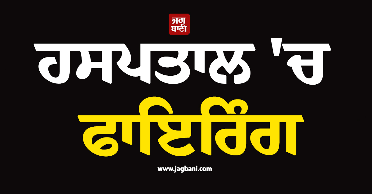 ਪੰਜਾਬ : ਹਸਪਤਾਲ ''ਤੇ ਤਾਬੜਤੋੜ ਫਾਇਰਿੰਗ ! ਡਿਊਟੀ ''ਤੇ ਤਾਇਨਾਤ ਨਰਸ ਜ਼ਖਮੀ
