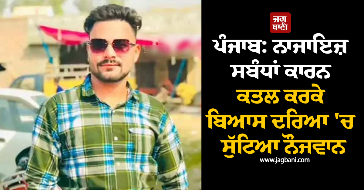 ਪੰਜਾਬ ''ਚ ਵੱਡੀ ਵਾਰਦਾਤ! ਨਾਜਾਇਜ਼ ਸਬੰਧਾਂ ਕਾਰਨ ਕਤਲ ਕਰਕੇ ਬਿਆਸ ਦਰਿਆ ''ਚ ਸੁੱਟਿਆ ਨੌਜਵਾਨ