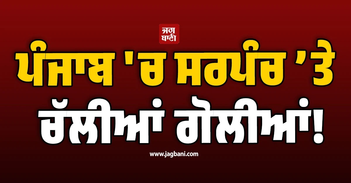 ਪੰਜਾਬ 'ਚ ਸਰਪੰਚ ’ਤੇ ਚੱਲੀਆਂ ਗੋਲੀਆਂ! ਮੋਟਰਸਾਈਕਲ ਸਵਾਰਾਂ ਨੇ ਕੀਤਾ ਹਮਲਾ