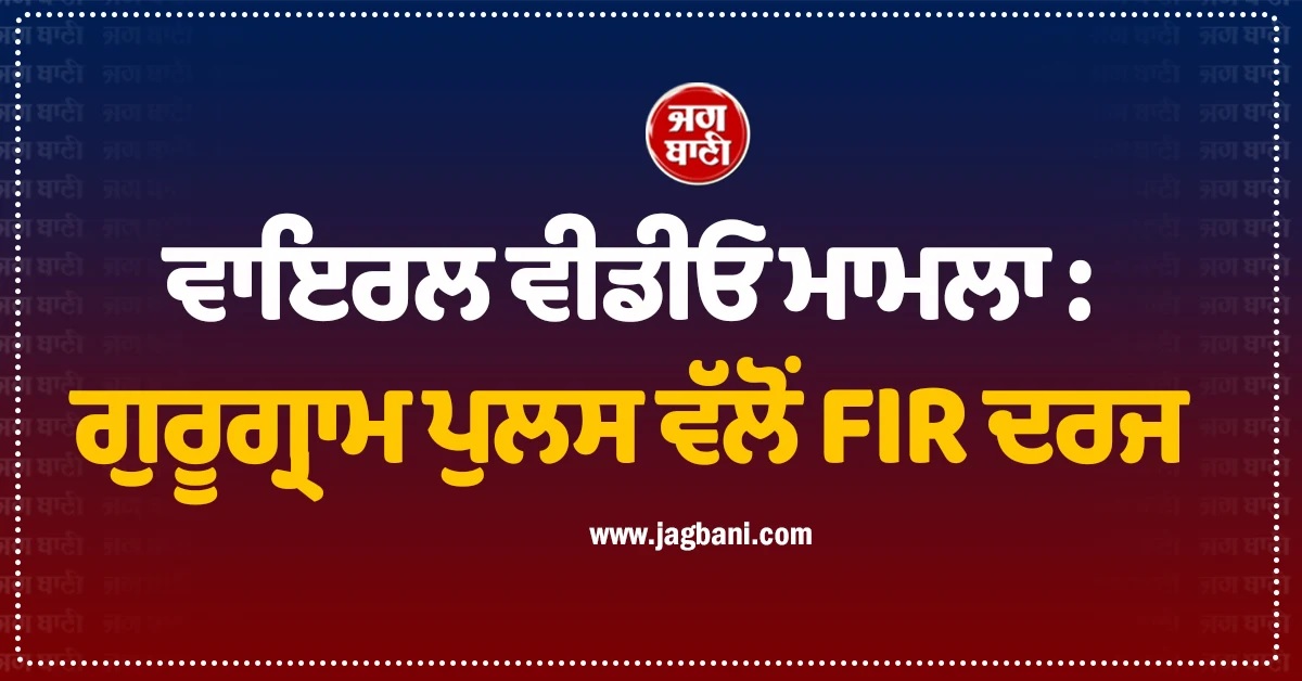 ਵਾਇਰਲ ਵੀਡੀਓ ਮਾਮਲਾ : ਗੁਰੂਗ੍ਰਾਮ ਪੁਲਸ ਵੱਲੋਂ FIR ਦਰਜ