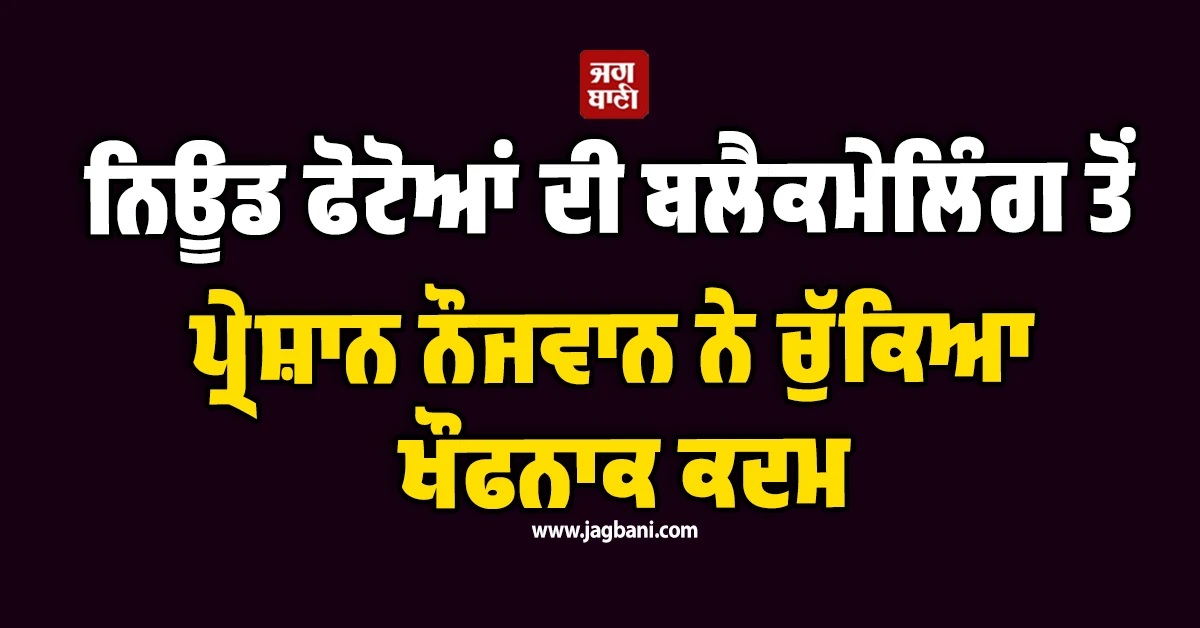 ਨਿਊਡ ਫੋਟੋਆਂ ਦੀ ਬਲੈਕਮੇਲਿੰਗ ਤੋਂ ਪ੍ਰੇਸ਼ਾਨ ਨੌਜਵਾਨ ਨੇ ਚੁੱਕਿਆ ਖੌਫਨਾਕ ਕਦਮ