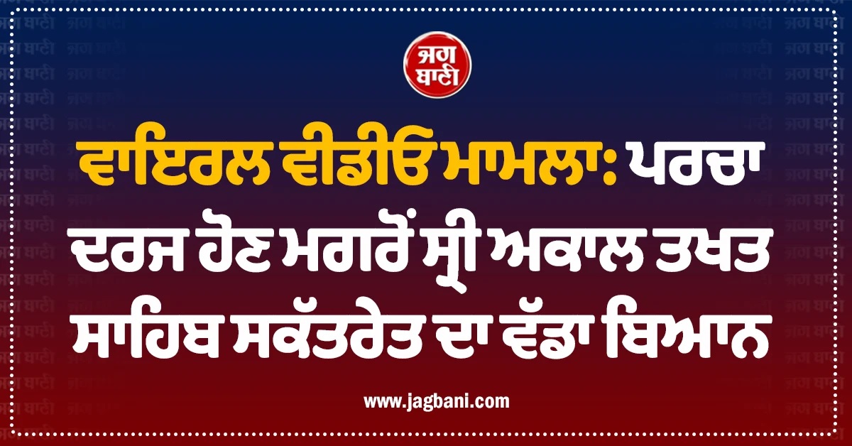 ਵਾਇਰਲ ਵੀਡੀਓ ਮਾਮਲਾ: ਪਰਚਾ ਦਰਜ ਹੋਣ ਮਗਰੋਂ ਸ੍ਰੀ ਅਕਾਲ ਤਖਤ ਸਾਹਿਬ ਸਕੱਤਰੇਤ ਦਾ ਵੱਡਾ ਬਿਆਨ