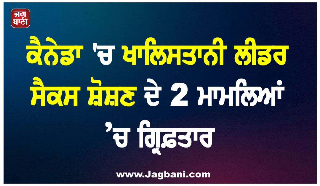 ਕੈਨੇਡਾ ''ਚ ਖਾਲਿਸਤਾਨੀ ਲੀਡਰ ਸੈਕਸ ਸ਼ੋਸ਼ਣ ਦੇ 2 ਮਾਮਲਿਆਂ ’ਚ ਗ੍ਰਿਫ਼ਤਾਰ