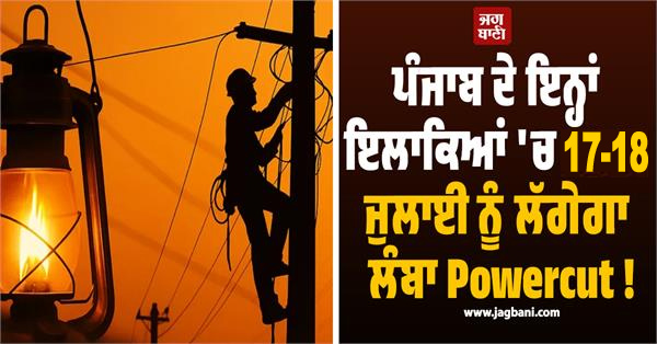ਪੰਜਾਬ ਦੇ ਇਨ੍ਹਾਂ ਇਲਾਕਿਆਂ ''ਚ 17 ਤੇ 18 ਜੁਲਾਈ ਨੂੰ ਲੱਗੇਗਾ ਲੰਬਾ Powercut !
