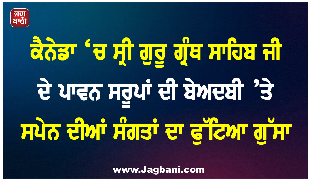ਕੈਨੇਡਾ ‘ਚ ਸ੍ਰੀ ਗੁਰੂ ਗ੍ਰੰਥ ਸਾਹਿਬ ਜੀ ਦੇ ਪਾਵਨ ਸਰੂਪਾਂ ਦੀ ਬੇਅਦਬੀ ’ਤੇ ਸਪੇਨ ਦੀਆਂ ਸੰਗਤਾਂ ਦਾ ਫੁੱਟਿਆ ਗੁੱਸਾ