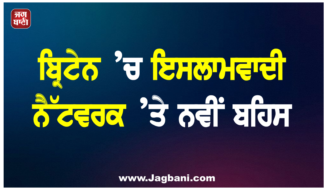 ਬ੍ਰਿਟੇਨ ’ਚ ਇਸਲਾਮਵਾਦੀ ਨੈੱਟਵਰਕ ’ਤੇ ਨਵੀਂ ਬਹਿਸ, ਖਾਲਿਦ ਹਸਨ ਨੇ ਸਰਕਾਰ ਨੂੰ ਚੇਤਾਇਆ