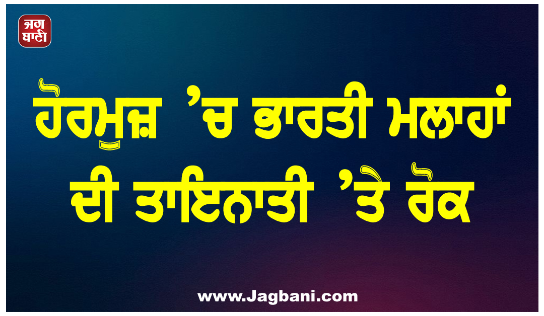 ਹੋਰਮੁਜ਼ ’ਚ ਭਾਰਤੀ ਮਲਾਹਾਂ ਦੀ ਤਾਇਨਾਤੀ ’ਤੇ ਰੋਕ, ਭਾਰਤ ਸਰਕਾਰ ਦਾ ਵੱਡਾ ਫੈਸਲਾ