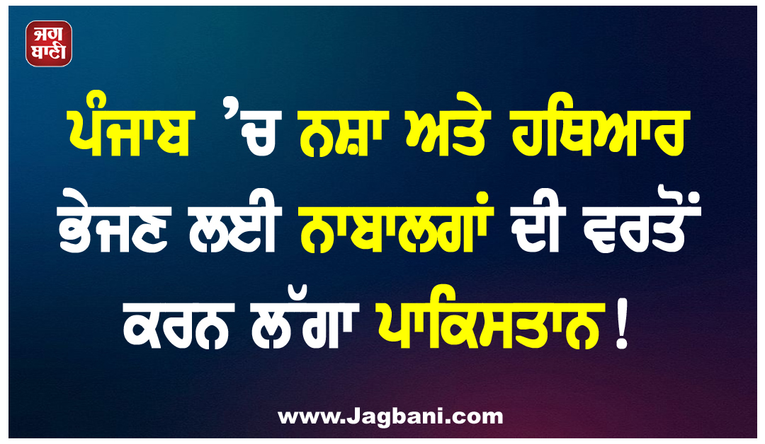ਪੰਜਾਬ ’ਚ ਨਸ਼ਾ ਅਤੇ ਹਥਿਆਰ ਭੇਜਣ ਲਈ ਨਾਬਾਲਗਾਂ ਦੀ ਵਰਤੋਂ ਕਰਨ ਲੱਗਾ ਪਾਕਿਸਤਾਨ!