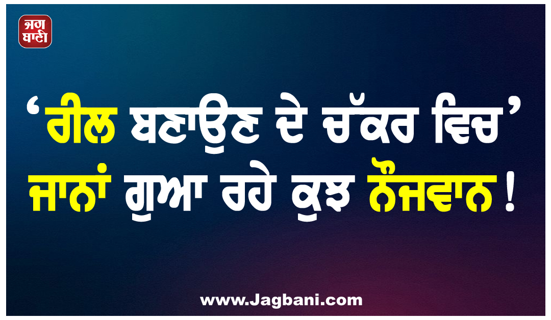 ‘ਰੀਲ ਬਣਾਉਣ ਦੇ ਚੱਕਰ ਵਿਚ’ ਜਾਨਾਂ ਗੁਆ ਰਹੇ ਕੁਝ ਨੌਜਵਾਨ!