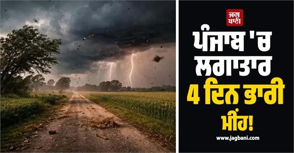 ਪੰਜਾਬ 'ਚ ਲਗਾਤਾਰ 4 ਦਿਨ ਭਾਰੀ ਮੀਂਹ! ਇਨ੍ਹਾਂ ਜ਼ਿਲ੍ਹਿਆਂ 'ਚ ਹਨ੍ਹੇਰੀ-ਤੂਫ਼ਾਨ ਦਾ Alert ਜਾਰੀ