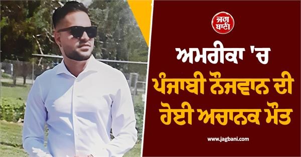 ਅਮਰੀਕਾ ਤੋਂ ਆਈ ਮੰਦਭਾਗੀ ਖ਼ਬਰ ! ਪੰਜਾਬੀ ਨੌਜਵਾਨ ਦੀ ਹੋਈ ਅਚਾਨਕ ਮੌਤ, ਪਰਿਵਾਰ 'ਤੇ ਟੁੱਟਿਆ ਦੁੱਖਾਂ ਦਾ ਪਹਾੜ