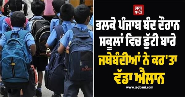 ਭਲਕੇ ਪੰਜਾਬ ਬੰਦ ਦੌਰਾਨ ਸਕੂਲਾਂ ਵਿਚ ਛੁੱਟੀ ਬਾਰੇ ਜਥੇਬੰਦੀਆਂ ਨੇ ਕਰ'ਤਾ ਵੱਡਾ ਐਲਾਨ