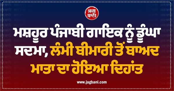 ਮਸ਼ਹੂਰ ਪੰਜਾਬੀ ਗਾਇਕ ਨੂੰ ਡੂੰਘਾ ਸਦਮਾ, ਲੰਮੀ ਬੀਮਾਰੀ ਤੋਂ ਬਾਅਦ ਮਾਤਾ ਦਾ ਹੋਇਆ ਦਿਹਾਂਤ