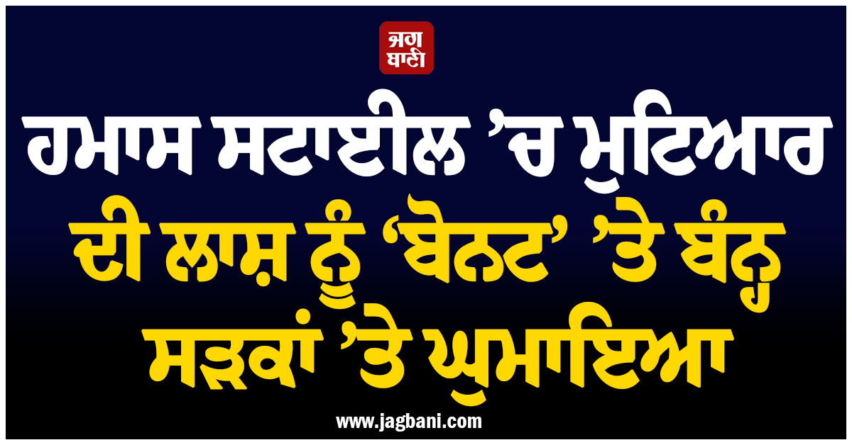 ਹਮਾਸ ਸਟਾਈਲ ’ਚ ਮੁਟਿਆਰ ਦੀ ਲਾਸ਼ ਨੂੰ ‘ਬੋਨਟ’ ’ਤੇ ਬੰਨ੍ਹ ਸੜਕਾਂ ’ਤੇ ਘੁਮਾਇਆ, ਪਾਕਿ ਫ਼ੌਜ ਦਾ ਸ਼ਰਮਨਾਕ ਕਾਰਾ
