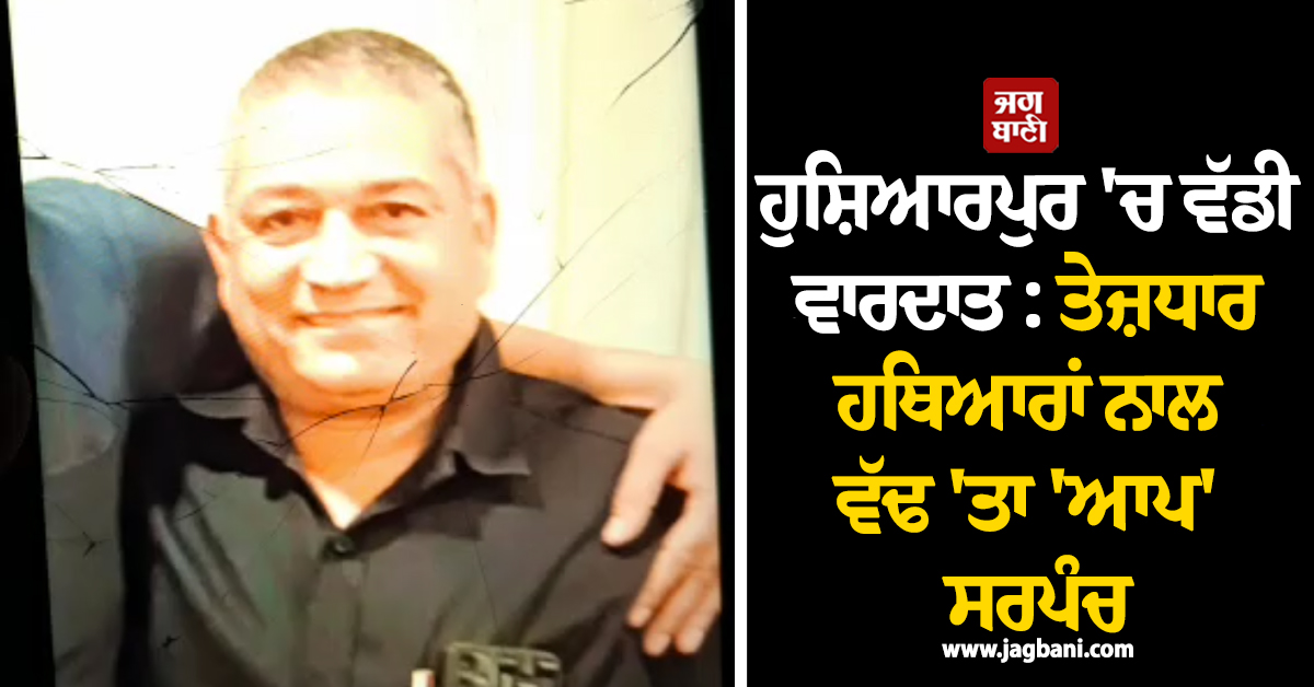 ਹੁਸ਼ਿਆਰਪੁਰ ''ਚ ਵੱਡੀ ਵਾਰਦਾਤ : ਤੇਜ਼ਧਾਰ ਹਥਿਆਰਾਂ ਨਾਲ ਵੱਢ ''ਤਾ ''ਆਪ'' ਸਰਪੰਚ