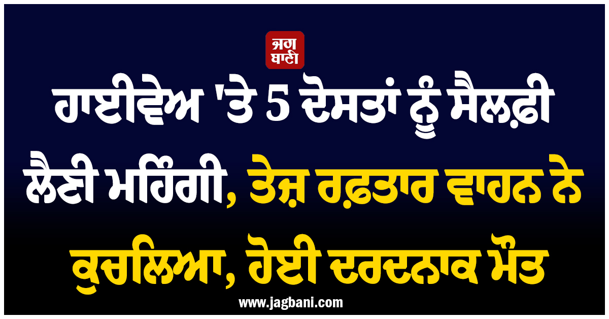 ਹਾਈਵੇਅ ''ਤੇ 5 ਦੋਸਤਾਂ ਨੂੰ ਸੈਲਫ਼ੀ ਲੈਣੀ ਮਹਿੰਗੀ, ਤੇਜ਼ ਰਫ਼ਤਾਰ ਵਾਹਨ ਨੇ ਕੁਚਲਿਆ, ਹੋਈ ਦਰਦਨਾਕ ਮੌਤ