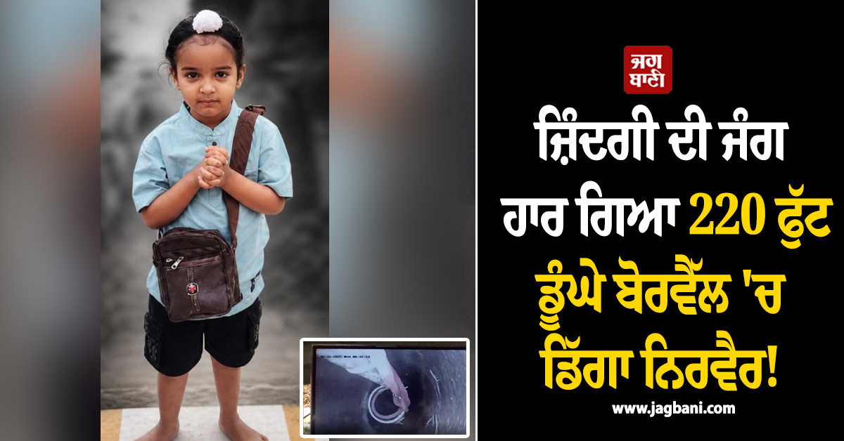 ਜ਼ਿੰਦਗੀ ਦੀ ਜੰਗ ਹਾਰ ਗਿਆ 220 ਫੁੱਟ ਡੂੰਘੇ ਬੋਰਵੈੱਲ ''ਚ ਡਿੱਗਾ ਨਿਰਵੈਰ! 21 ਘੰਟੇ ਬਾਅਦ ਕੱਢਿਆ ਬਾਹਰ