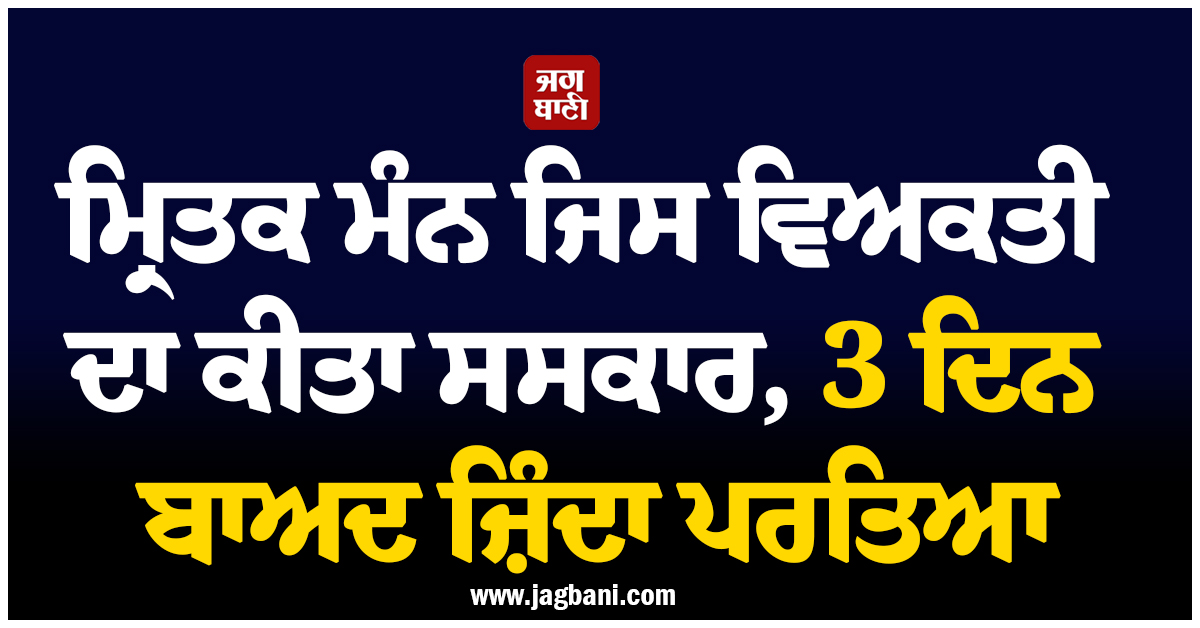 ਮ੍ਰਿਤਕ ਮੰਨ ਜਿਸ ਵਿਅਕਤੀ ਦਾ ਕੀਤਾ ਸਸਕਾਰ, 3 ਦਿਨ ਬਾਅਦ ਜ਼ਿੰਦਾ ਪਰਤਿਆ, ਹੋਸ਼ ਉਡਾ ਦੇਵੇਗਾ ਪੂਰਾ ਮਾਮਲਾ