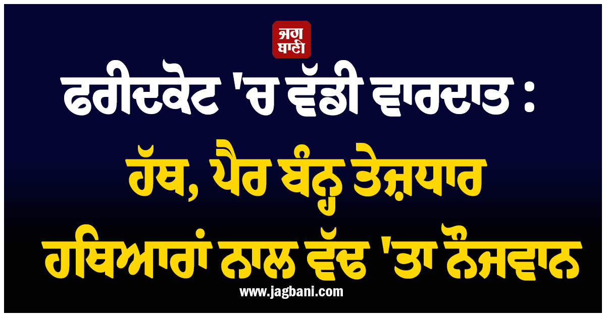 ਫਰੀਦਕੋਟ ''ਚ ਵੱਡੀ ਵਾਰਦਾਤ : ਹੱਥ, ਪੈਰ ਬੰਨ੍ਹ ਤੇਜ਼ਧਾਰ ਹਥਿਆਰਾਂ ਨਾਲ ਵੱਢ ''ਤਾ ਨੌਜਵਾਨ