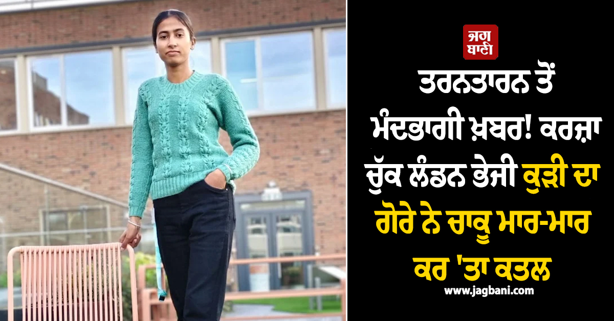 ਤਰਨਤਾਰਨ ਤੋਂ ਮੰਦਭਾਗੀ ਖ਼ਬਰ! ਕਰਜ਼ਾ ਚੁੱਕ ਲੰਡਨ ਭੇਜੀ ਕੁੜੀ ਦਾ ਗੋਰੇ ਨੇ ਚਾਕੂ ਮਾਰ-ਮਾਰ ਕਰ ''ਤਾ ਕਤਲ