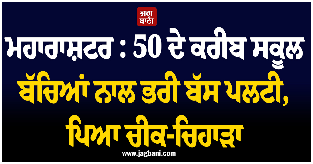 ਮਹਾਰਾਸ਼ਟਰ : 50 ਦੇ ਕਰੀਬ ਸਕੂਲ ਬੱਚਿਆਂ ਨਾਲ ਭਰੀ ਬੱਸ ਪਲਟੀ, ਪਿਆ ਚੀਕ-ਚਿਹਾੜਾ