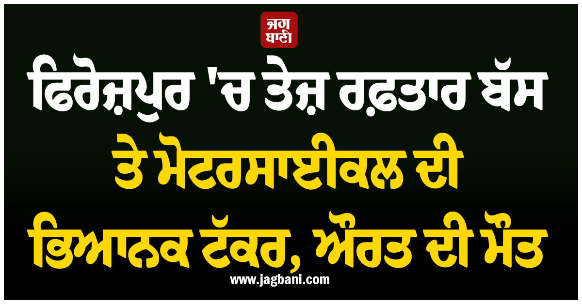 ਫਿਰੋਜ਼ਪੁਰ ''ਚ ਤੇਜ਼ ਰਫ਼ਤਾਰ ਬੱਸ ਤੇ ਮੋਟਰਸਾਈਕਲ ਦੀ ਭਿਆਨਕ ਟੱਕਰ, ਔਰਤ ਦੀ ਦਰਦਨਾਕ ਮੌਤ