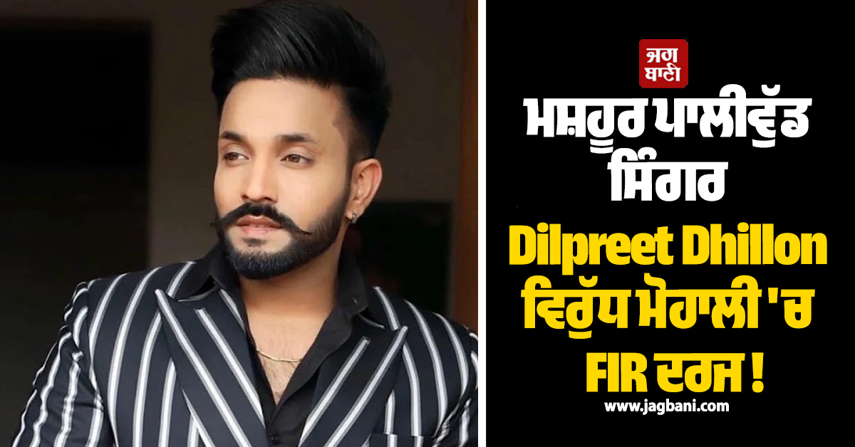 ਮਸ਼ਹੂਰ ਪਾਲੀਵੁੱਡ ਸਿੰਗਰ Dilpreet Dhillon ਵਿਰੁੱਧ ਮੋਹਾਲੀ 'ਚ FIR ਦਰਜ !