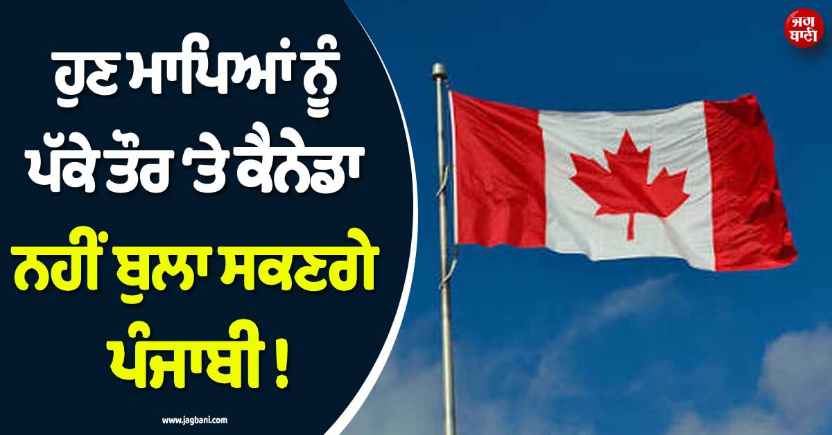 ਹੁਣ ਮਾਪਿਆਂ ਨੂੰ ਪੱਕੇ ਤੌਰ 'ਤੇ ਕੈਨੇਡਾ ਨਹੀਂ ਬੁਲਾ ਸਕਣਗੇ ਪੰਜਾਬੀ ! ਕਾਰਨੀ ਸਰਕਾਰ ਨੇ ਦਿੱਤਾ ਵੱਡਾ ਝਟਕਾ