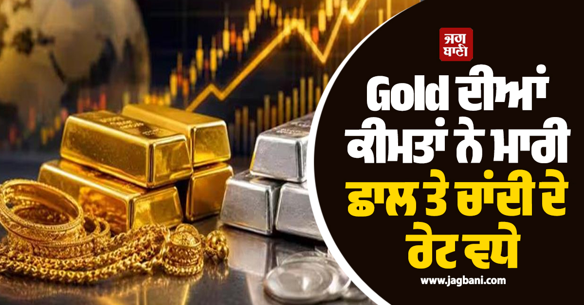 Gold ਦੀਆਂ ਕੀਮਤਾਂ ਨੇ ਮਾਰੀ ਛਾਲ ਤੇ ਚਾਂਦੀ ਦੇ ਰੇਟ ਵਧੇ, ਜਾਣੋ ਅੱਜ ਦੇ ਤਾਜ਼ਾ ਭਾਅ