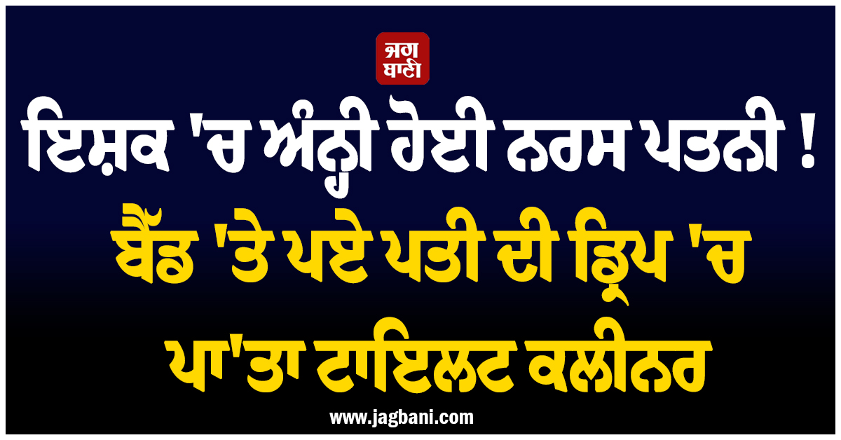 ਇਸ਼ਕ ''ਚ ਅੰਨ੍ਹੀ ਹੋਈ ਨਰਸ ਪਤਨੀ ! ਬੈੱਡ ''ਤੇ ਪਏ ਪਤੀ ਦੀ ਡ੍ਰਿਪ ''ਚ ਪਾ''ਤਾ ਟਾਇਲਟ ਕਲੀਨਰ, ਦਿੱਤੀ ਰੂਹ ਕੰਬਾਊ ਮੌਤ